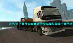 2022当下最受玩家喜欢的卡车模拟驾驶主题手游推荐